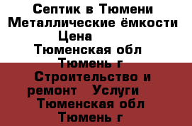 Септик в Тюмени.Металлические ёмкости. › Цена ­ 4 000 - Тюменская обл., Тюмень г. Строительство и ремонт » Услуги   . Тюменская обл.,Тюмень г.